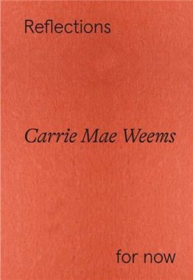 Carrie Mae Weems : Reflections For Now