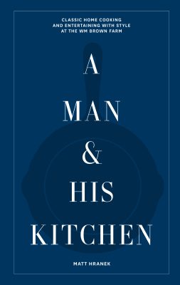 A Man & His Kitchen - Classic Home Cooking And Entertaining With Style At The Wm Brown Farm
