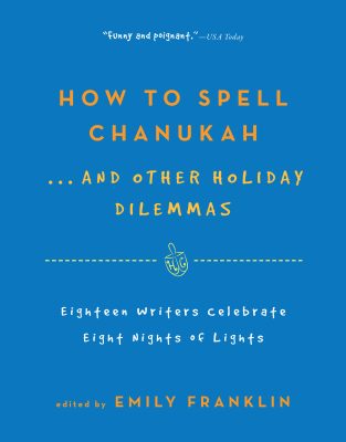 How To Spell Chanukah...and Other Holiday Dilemmas - 18 Writers Celebrate 8 Nights Of Lights